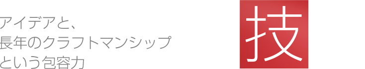 アイデアと、長年のクラフトマンシップ