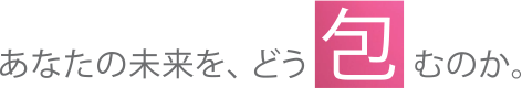 あなたの未来を、どう包むのか。