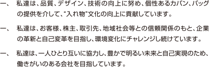 私達は、品質、デザイン、技術の向上に努め、個性あるカバン、バッグの提供を介して、入れ物文化の向上に貢献しています。